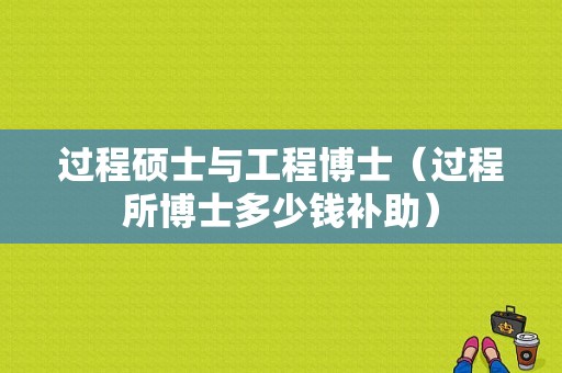 过程硕士与工程博士（过程所博士多少钱补助）