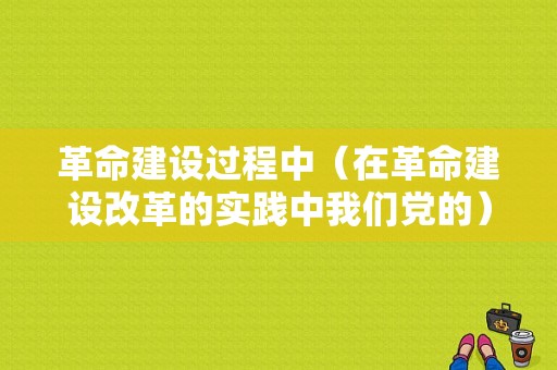 革命建设过程中（在革命建设改革的实践中我们党的）