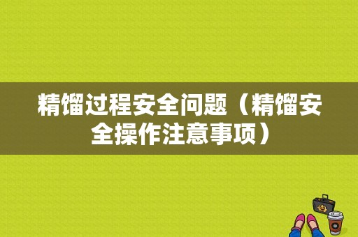 精馏过程安全问题（精馏安全操作注意事项）