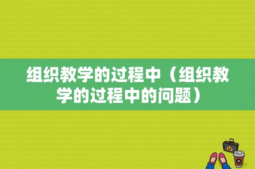 组织教学的过程中（组织教学的过程中的问题）-图1