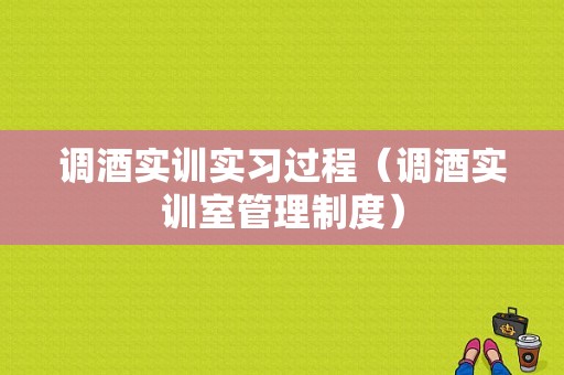 调酒实训实习过程（调酒实训室管理制度）