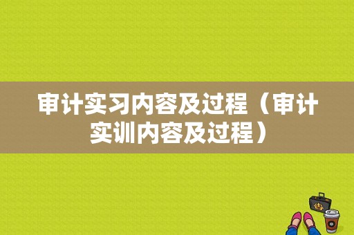 审计实习内容及过程（审计实训内容及过程）