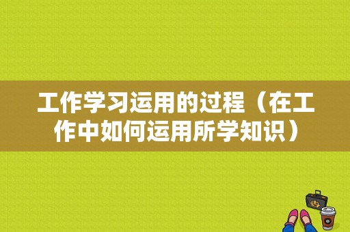 工作学习运用的过程（在工作中如何运用所学知识）-图1