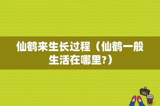 仙鹤来生长过程（仙鹤一般生活在哪里?）