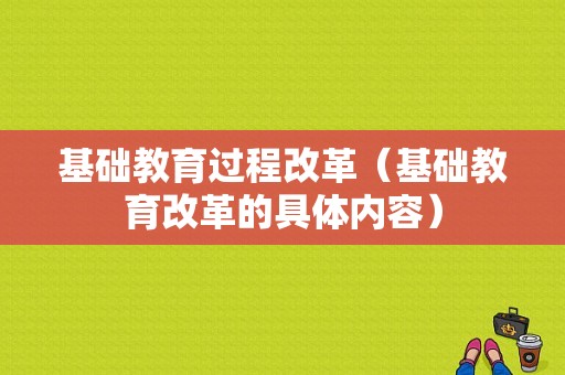 基础教育过程改革（基础教育改革的具体内容）