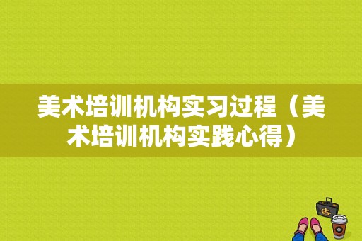 美术培训机构实习过程（美术培训机构实践心得）