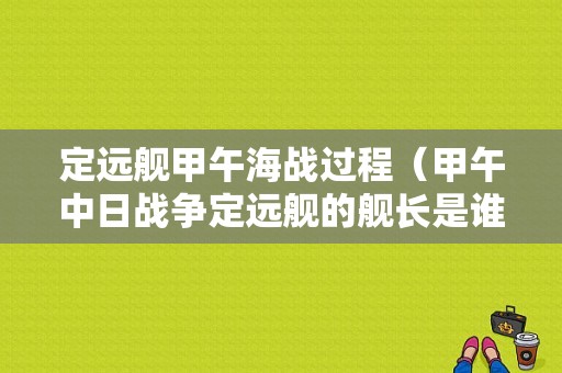 定远舰甲午海战过程（甲午中日战争定远舰的舰长是谁?）