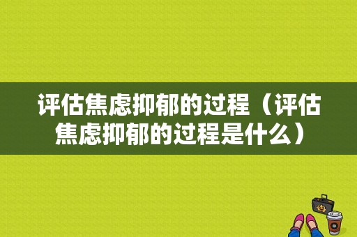 评估焦虑抑郁的过程（评估焦虑抑郁的过程是什么）-图1