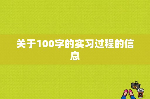 关于100字的实习过程的信息