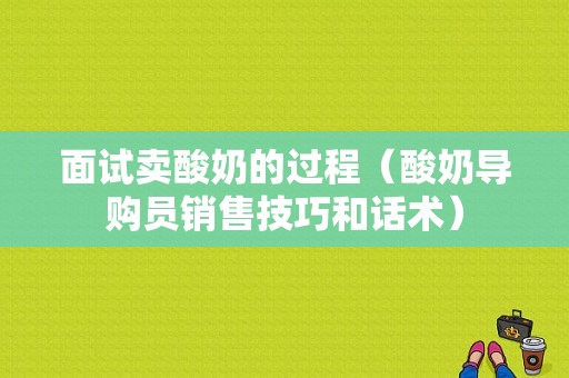 面试卖酸奶的过程（酸奶导购员销售技巧和话术）-图1