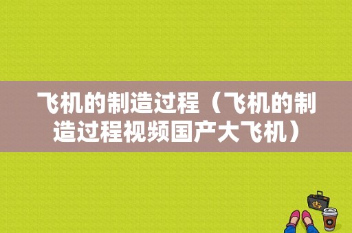 飞机的制造过程（飞机的制造过程视频国产大飞机）