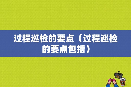 过程巡检的要点（过程巡检的要点包括）