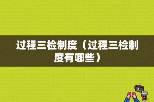 过程三检制度（过程三检制度有哪些）