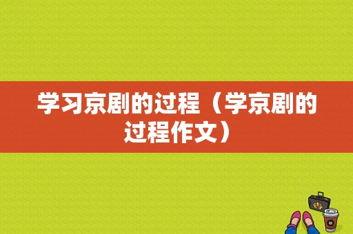 学习京剧的过程（学京剧的过程作文）