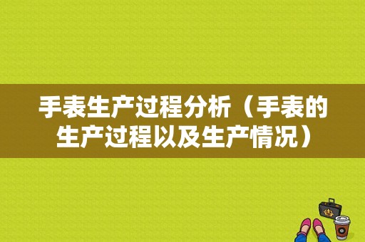 手表生产过程分析（手表的生产过程以及生产情况）-图1