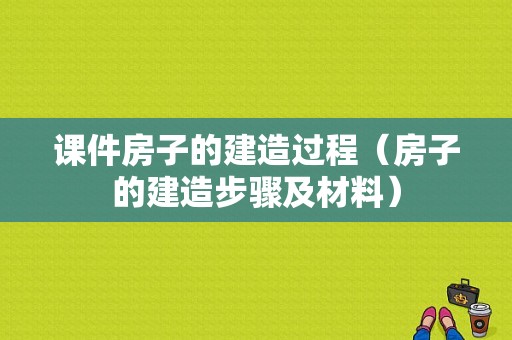 课件房子的建造过程（房子的建造步骤及材料）-图1