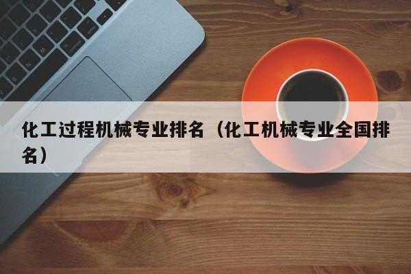 全国化工过程机械专家（化工过程机械大学排名）-图1